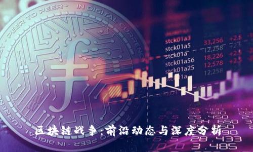区块链战争：前沿动态与深度分析