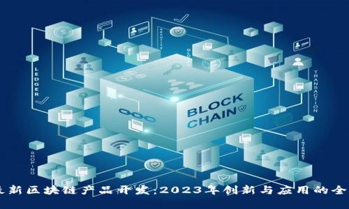 西城最新区块链产品开发：2023年创新与应用的全面解析