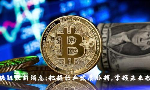 王巍区块链最新消息：把握行业发展脉搏，掌握未来投资机会